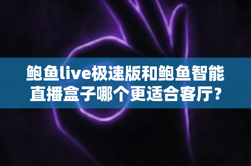 鲍鱼live极速版和鲍鱼智能直播盒子哪个更适合客厅？全方位深度对比帮你选出最佳家庭影音方案