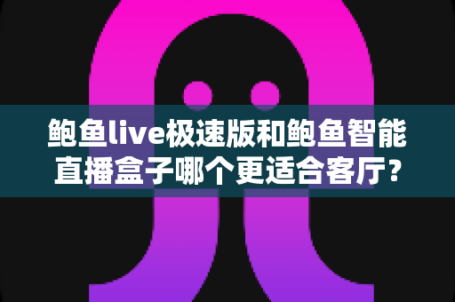 鲍鱼live极速版和鲍鱼智能直播盒子哪个更适合客厅？全方位深度对比帮你选出最佳家庭影音方案