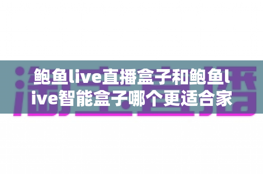 鲍鱼live直播盒子和鲍鱼live智能盒子哪个更适合家用?家用电视盒子深度对比与选购避坑指南 鲍鱼live直播盒子和鲍鱼live智能盒子哪个更适合家用?家用电视盒子深度对比与选购避坑指南