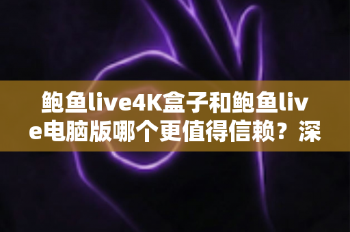 鲍鱼live4K盒子和鲍鱼live电脑版哪个更值得信赖？深度对比解析与实用选购指南