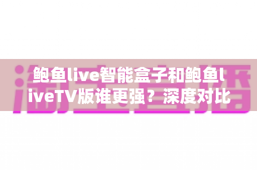 鲍鱼live智能盒子和鲍鱼liveTV版谁更强?深度对比评测,帮你找到最适合的大屏观影方案 鲍鱼live智能盒子和鲍鱼liveTV版谁更强?深度对比评测,帮你找到最适合的大屏观影方案