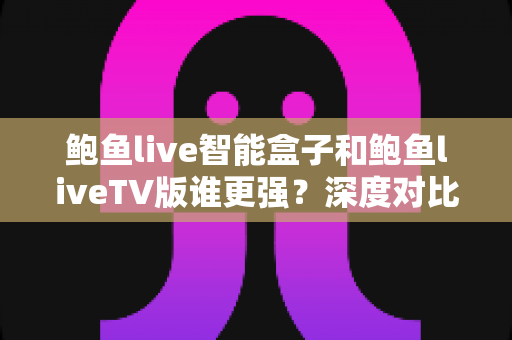 鲍鱼live智能盒子和鲍鱼liveTV版谁更强?深度对比评测,帮你找到最适合的大屏观影方案 鲍鱼live智能盒子和鲍鱼liveTV版谁更强?深度对比评测,帮你找到最适合的大屏观影方案