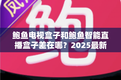 鲍鱼电视盒子和鲍鱼智能直播盒子差在哪?2025最新两款盒子核心区别与选购避坑指南 鲍鱼电视盒子和鲍鱼智能直播盒子差在哪?2025最新两款盒子核心区别与选购避坑指南