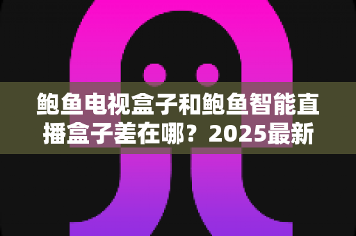 鲍鱼电视盒子和鲍鱼智能直播盒子差在哪?2025最新两款盒子核心区别与选购避坑指南 鲍鱼电视盒子和鲍鱼智能直播盒子差在哪?2025最新两款盒子核心区别与选购避坑指南
