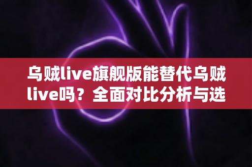 乌贼live旗舰版能替代乌贼live吗?全面对比分析与选购指南帮你做出明智决定 乌贼live旗舰版能替代乌贼live吗?全面对比分析与选购指南帮你做出明智决定