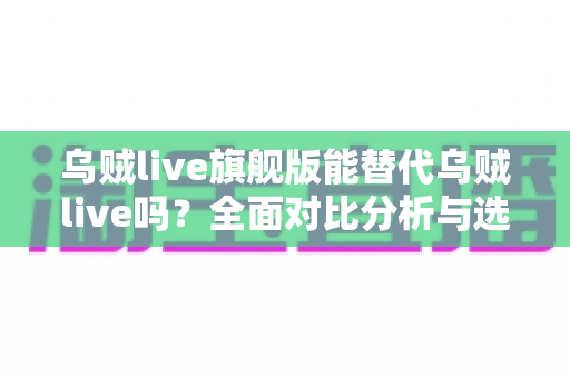 乌贼live旗舰版能替代乌贼live吗？全面对比分析与选购指南帮你做出明智决定