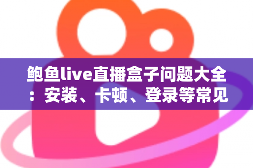 鲍鱼live直播盒子问题大全：安装、卡顿、登录等常见故障一站式排查指南