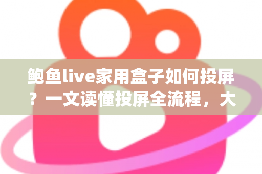 鲍鱼live家用盒子如何投屏？一文读懂投屏全流程，大屏观影so easy！