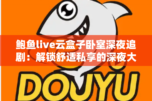 鲍鱼live云盒子卧室深夜追剧：解锁舒适私享的深夜大屏观影新体验