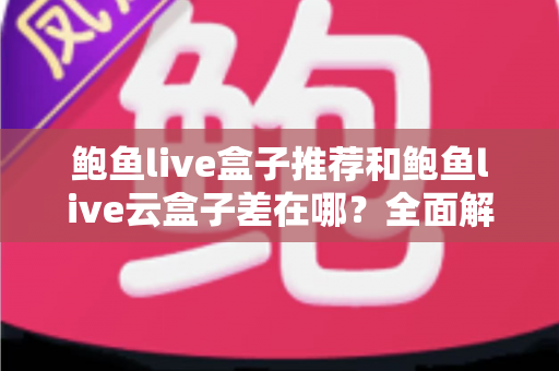 鲍鱼live盒子推荐和鲍鱼live云盒子差在哪？全面解析两大设备的区别与选购指南
