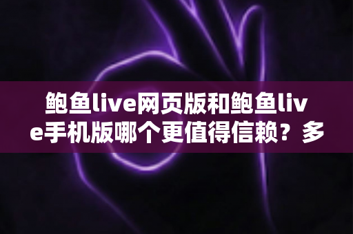 鲍鱼live网页版和鲍鱼live手机版哪个更值得信赖?多维度安全对比与选型全攻略 鲍鱼live网页版和鲍鱼live手机版哪个更值得信赖?多维度安全对比与选型全攻略
