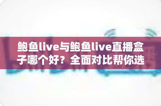 鲍鱼live与鲍鱼live直播盒子哪个好？全面对比帮你选出更适合自己的观看方式