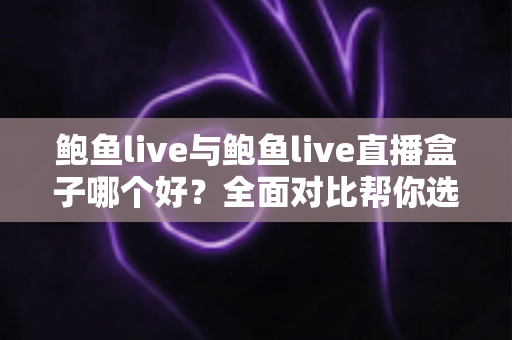 鲍鱼live与鲍鱼live直播盒子哪个好？全面对比帮你选出更适合自己的观看方式