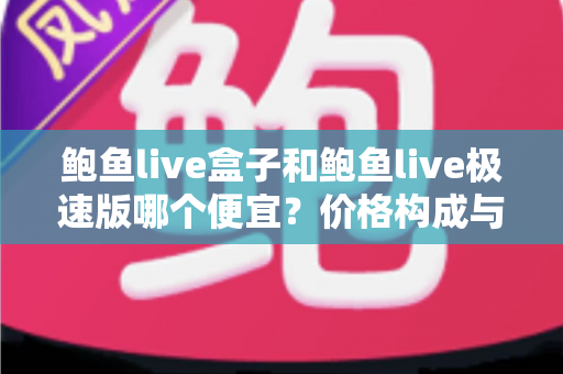 鲍鱼live盒子和鲍鱼live极速版哪个便宜?价格构成与省钱选购全解析 鲍鱼live盒子和鲍鱼live极速版哪个便宜?价格构成与省钱选购全解析