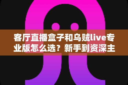 客厅直播盒子和乌贼live专业版怎么选？新手到资深主播都在看的深度选购指南