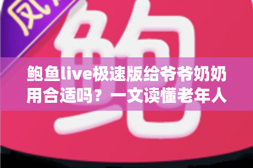 鲍鱼live极速版给爷爷奶奶用合适吗？一文读懂老年人使用直播App的安全与选择