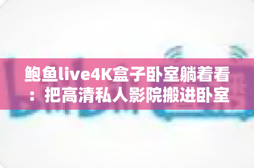 鲍鱼live4K盒子卧室躺着看:把高清私人影院搬进卧室的舒适观影指南 鲍鱼live4K盒子卧室躺着看:把高清私人影院搬进卧室的舒适观影指南
