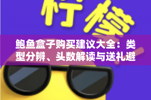 鲍鱼盒子购买建议大全:类型分辨、头数解读与送礼避坑,一篇看懂怎么选 鲍鱼盒子购买建议大全:类型分辨、头数解读与送礼避坑,一篇看懂怎么选