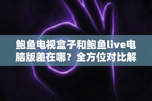 鲍鱼电视盒子和鲍鱼live电脑版差在哪？全方位对比解析，帮你选对版本不踩坑