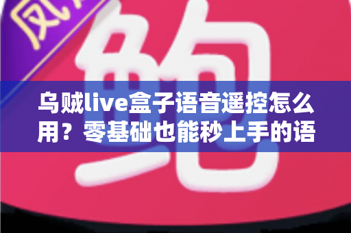 乌贼live盒子语音遥控怎么用？零基础也能秒上手的语音操控全攻略