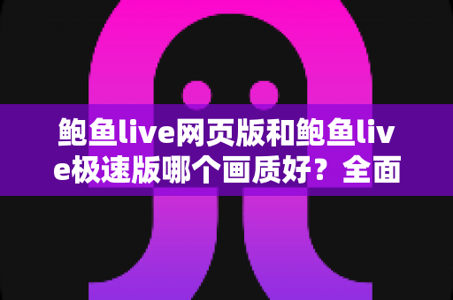 鲍鱼live网页版和鲍鱼live极速版哪个画质好？全面解析两大版本的真实画质差异与选择指南