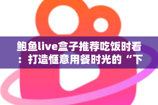 鲍鱼live盒子推荐吃饭时看：打造惬意用餐时光的“下饭”直播全攻略