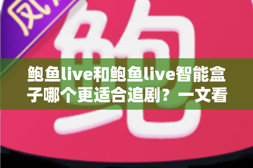鲍鱼live和鲍鱼live智能盒子哪个更适合追剧？一文看懂两者差异，选对追剧神器不踩坑