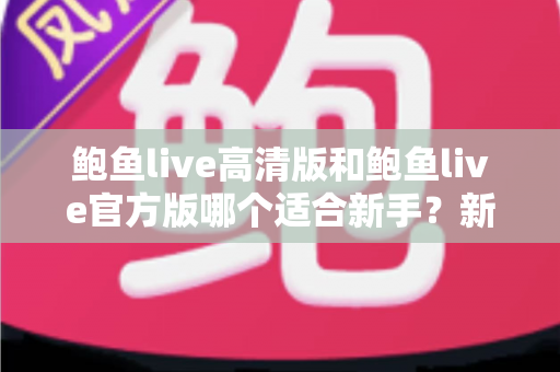 鲍鱼live高清版和鲍鱼live官方版哪个适合新手？新手快速上手的选择指南与全面对比解析