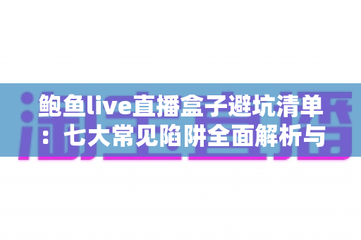鲍鱼live直播盒子避坑清单：七大常见陷阱全面解析与安全选购指南