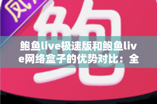 鲍鱼live极速版和鲍鱼live网络盒子的优势对比：全方位解析帮你选对观看工具