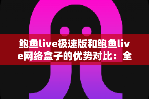 鲍鱼live极速版和鲍鱼live网络盒子的优势对比：全方位解析帮你选对观看工具