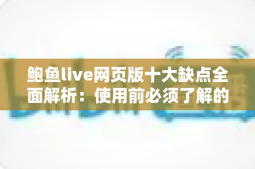 鲍鱼live网页版十大缺点全面解析:使用前必须了解的真实体验与避坑参考 鲍鱼live网页版十大缺点全面解析:使用前必须了解的真实体验与避坑参考