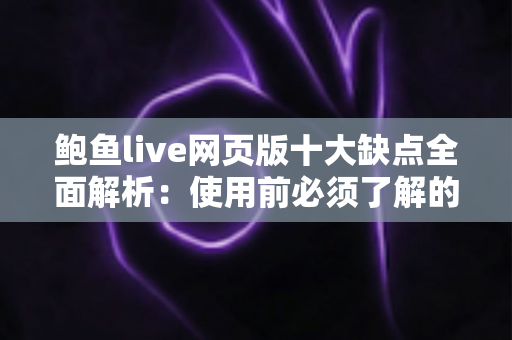 鲍鱼live网页版十大缺点全面解析:使用前必须了解的真实体验与避坑参考 鲍鱼live网页版十大缺点全面解析:使用前必须了解的真实体验与避坑参考
