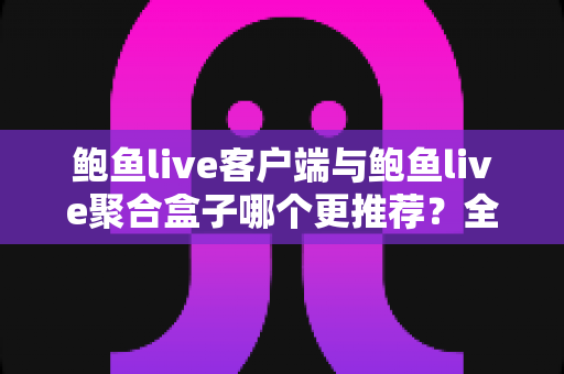 鲍鱼live客户端与鲍鱼live聚合盒子哪个更推荐？全方位对比帮你选对直播观看方案