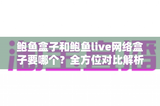 鲍鱼盒子和鲍鱼live网络盒子要哪个?全方位对比解析帮你选出最适合的一款 鲍鱼盒子和鲍鱼live网络盒子要哪个?全方位对比解析帮你选出最适合的一款