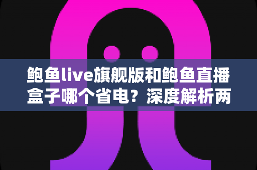 鲍鱼live旗舰版和鲍鱼直播盒子哪个省电？深度解析两大版本功耗差异与实用省电指南