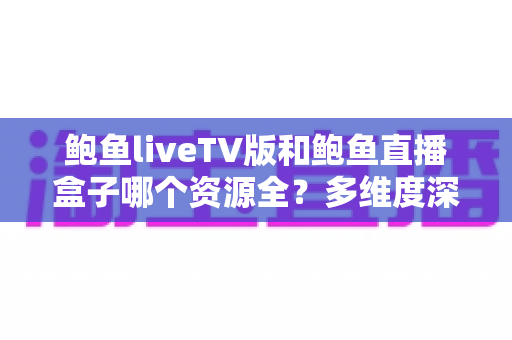 鲍鱼liveTV版和鲍鱼直播盒子哪个资源全?多维度深度对比帮你选对不迷路 鲍鱼liveTV版和鲍鱼直播盒子哪个资源全?多维度深度对比帮你选对不迷路
