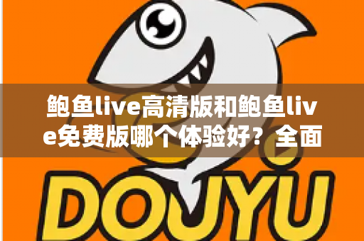鲍鱼live高清版和鲍鱼live免费版哪个体验好？全面对比帮你选出最适合的版本