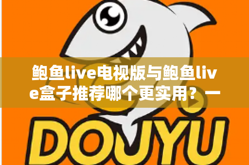 鲍鱼live电视版与鲍鱼live盒子推荐哪个更实用？一站式深度对比分析，帮你选对大屏观看方案