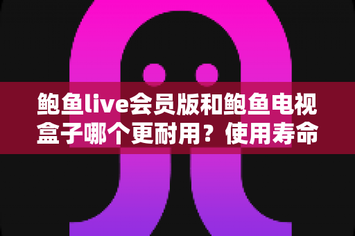 鲍鱼live会员版和鲍鱼电视盒子哪个更耐用？使用寿命全面对比与选购指南
