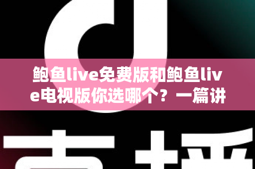 鲍鱼live免费版和鲍鱼live电视版你选哪个？一篇讲透选择思路的实用指南
