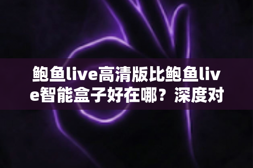 鲍鱼live高清版比鲍鱼live智能盒子好在哪?深度对比分析助你做出明智选择 鲍鱼live高清版比鲍鱼live智能盒子好在哪?深度对比分析助你做出明智选择