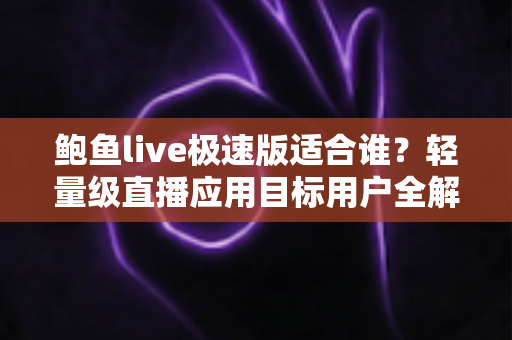 鲍鱼live极速版适合谁?轻量级直播应用目标用户全解析 鲍鱼live极速版适合谁?轻量级直播应用目标用户全解析