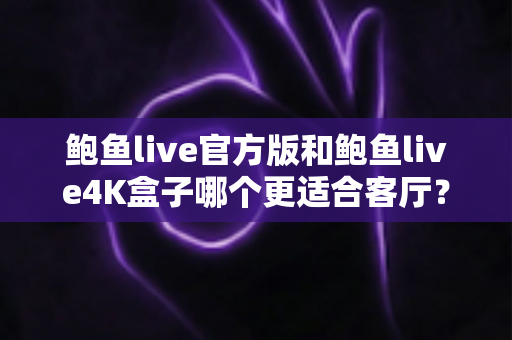 鲍鱼live官方版和鲍鱼live4K盒子哪个更适合客厅?——客厅大屏观影方案全面对比与选购指南 鲍鱼live官方版和鲍鱼live4K盒子哪个更适合客厅?——客厅大屏观影方案全面对比与选购指南