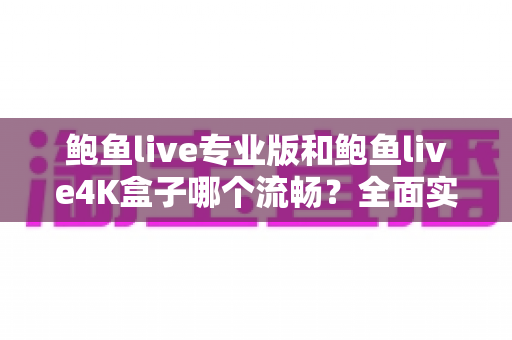 鲍鱼live专业版和鲍鱼live4K盒子哪个流畅？全面实测对比助你选出最顺滑的观影方案