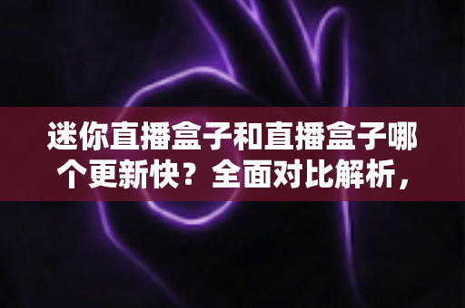 迷你直播盒子和直播盒子哪个更新快?全面对比解析,帮你选对更新更快、体验更佳的电视直播设备 迷你直播盒子和直播盒子哪个更新快?全面对比解析,帮你选对更新更快、体验更佳的电视直播设备