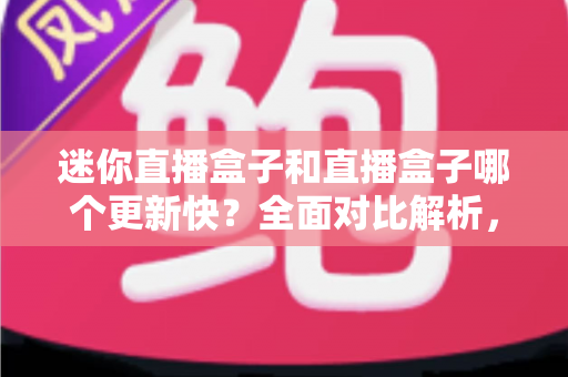 迷你直播盒子和直播盒子哪个更新快？全面对比解析，帮你选对更新更快、体验更佳的电视直播设备