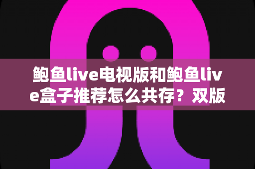 鲍鱼live电视版和鲍鱼live盒子推荐怎么共存？双版本安装与使用全攻略
