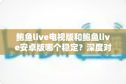 鲍鱼live电视版和鲍鱼live安卓版哪个稳定?深度对比两大版本稳定性差异,助你选出最佳使用方案 鲍鱼live电视版和鲍鱼live安卓版哪个稳定?深度对比两大版本稳定性差异,助你选出最佳使用方案