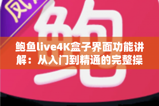 鲍鱼live4K盒子界面功能讲解：从入门到精通的完整操作指南，助你轻松玩转高清视听体验